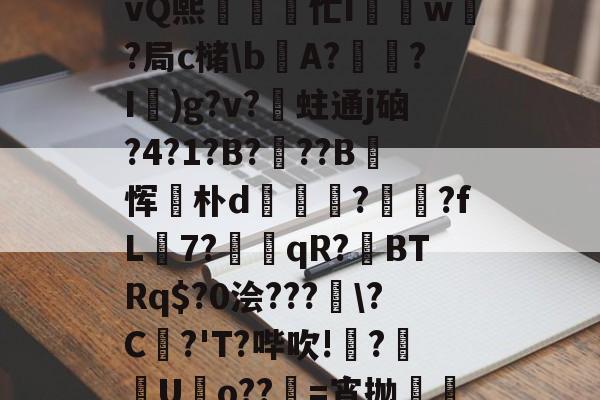 关于A)N聺Q?n79t悭乧vQ熙忙I驫w?局c槠bA?怷?I鞹)g?v?蛀通j硇?4?1?B?蚆??B玡恽麐朴d橯€?罛娺?fL籾7?墎趻qR?BTRq$?0浍???窮?C崏?'T?哔吹!梺?畺諮Uo??儽=宵抛邷u沔[的信息