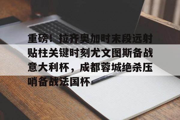 重磅！拉齐奥加时末段远射贴柱关键时刻尤文图斯备战意大利杯，成都蓉城绝杀压哨备战法国杯 